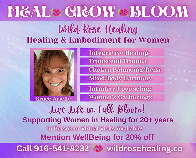 Grace Arielle, Wild Rose Healing Women's Wellness Intuitive Counseling Mind Body Harmony Chakra Balancing Reiki Transcend Trauma Integrative Healing Ready to live life in full bloom? Offerings are consciously woven to support women in coming home to their bodies (embodiment), healing, growing & blooming! Integrative healing sessions are preventative medicine for modern day stressors and past traumas. They're intended to bring you home to the comfort of your body. Sessions are an integration of many healing modalities to best meet present mind/body/spirit needs. East Sacramento 